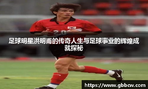 足球明星洪明甫的传奇人生与足球事业的辉煌成就探秘