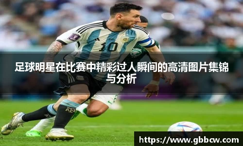 足球明星在比赛中精彩过人瞬间的高清图片集锦与分析