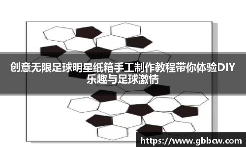 创意无限足球明星纸箱手工制作教程带你体验DIY乐趣与足球激情