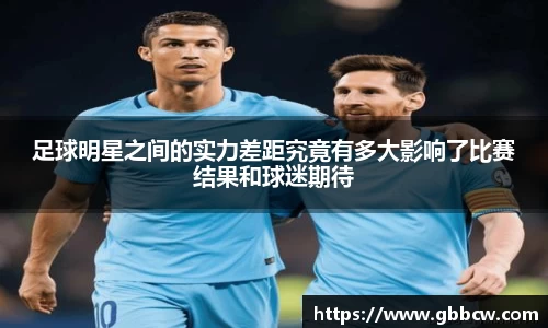 足球明星之间的实力差距究竟有多大影响了比赛结果和球迷期待