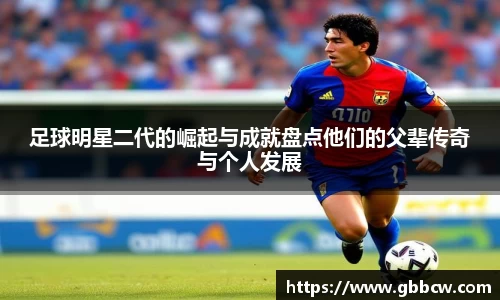 足球明星二代的崛起与成就盘点他们的父辈传奇与个人发展