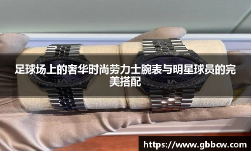 足球场上的奢华时尚劳力士腕表与明星球员的完美搭配