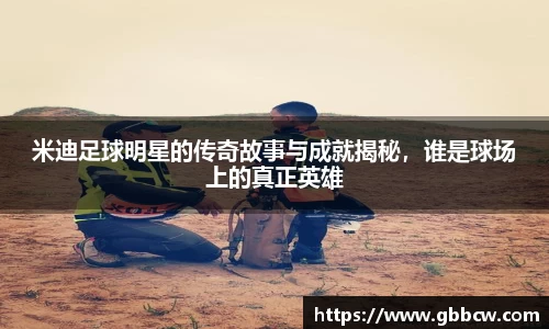 米迪足球明星的传奇故事与成就揭秘，谁是球场上的真正英雄