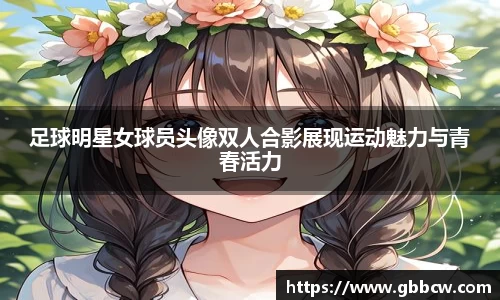 足球明星女球员头像双人合影展现运动魅力与青春活力